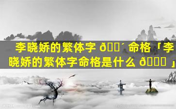 李晓娇的繁体字 🐴 命格「李晓娇的繁体字命格是什么 🐘 」